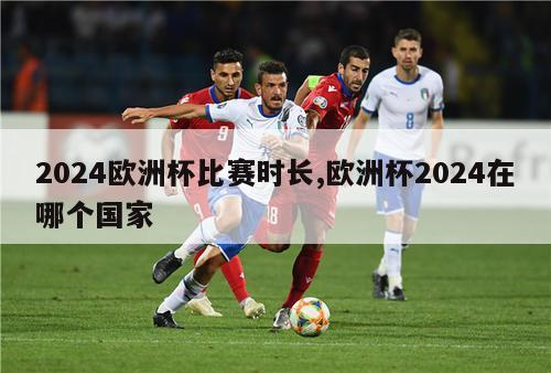 2024欧洲杯比赛时长,欧洲杯2024在哪个国家