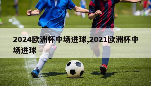 2024欧洲杯中场进球,2021欧洲杯中场进球