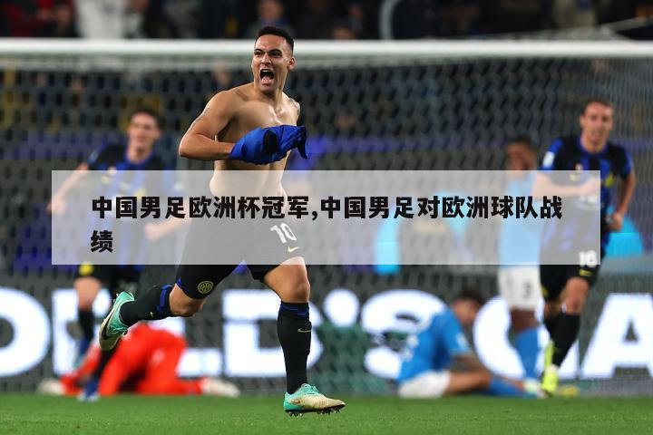 中国男足欧洲杯冠军,中国男足对欧洲球队战绩