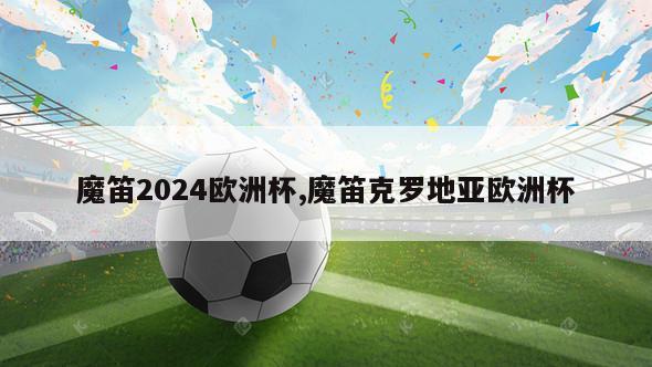 魔笛2024欧洲杯,魔笛克罗地亚欧洲杯