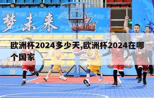 欧洲杯2024多少天,欧洲杯2024在哪个国家