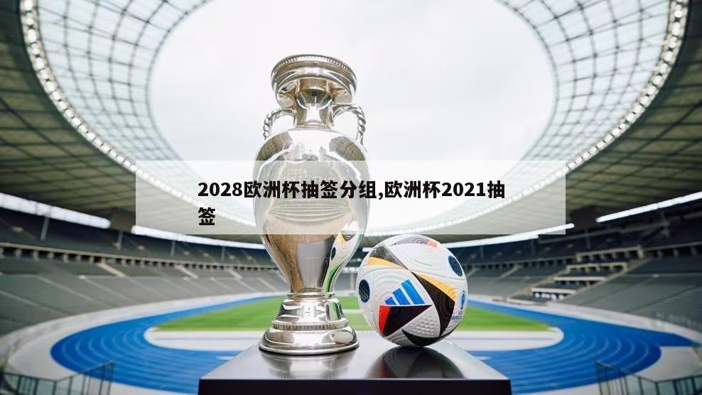 2028欧洲杯抽签分组,欧洲杯2021抽签