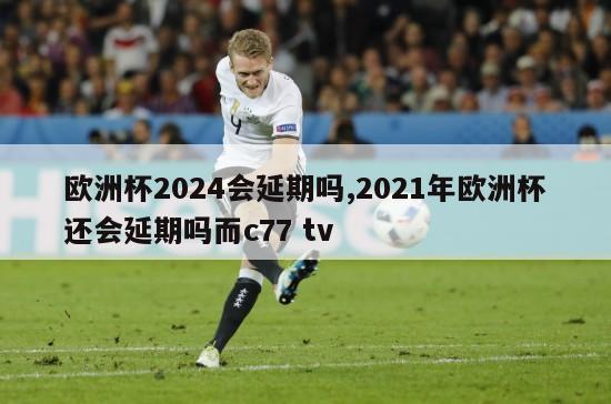 欧洲杯2024会延期吗,2021年欧洲杯还会延期吗而c77 tv