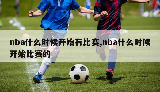 nba什么时候开始有比赛,nba什么时候开始比赛的