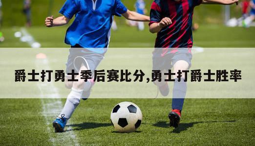 爵士打勇士季后赛比分,勇士打爵士胜率