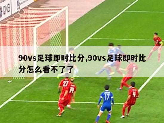 90vs足球即时比分,90vs足球即时比分怎么看不了了