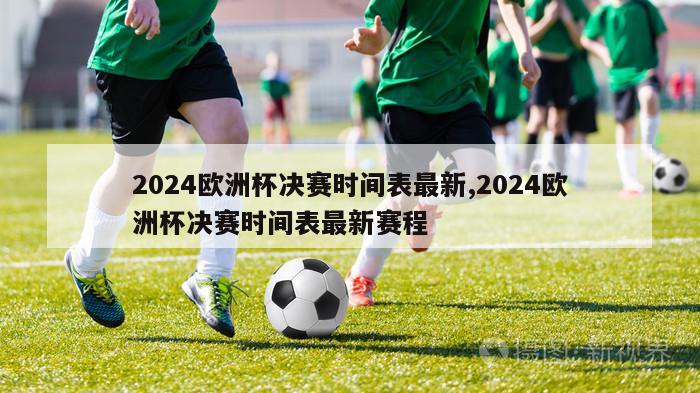 2024欧洲杯决赛时间表最新,2024欧洲杯决赛时间表最新赛程