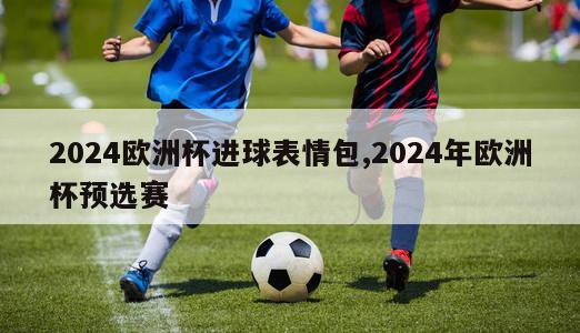 2024欧洲杯进球表情包,2024年欧洲杯预选赛