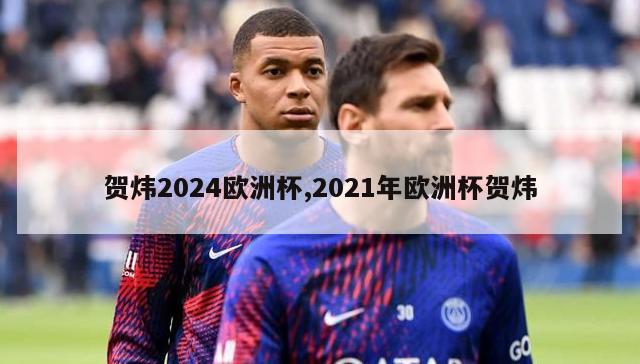 贺炜2024欧洲杯,2021年欧洲杯贺炜