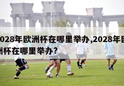 2028年欧洲杯在哪里举办,2028年欧洲杯在哪里举办?