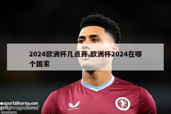 2024欧洲杯几点开,欧洲杯2024在哪个国家