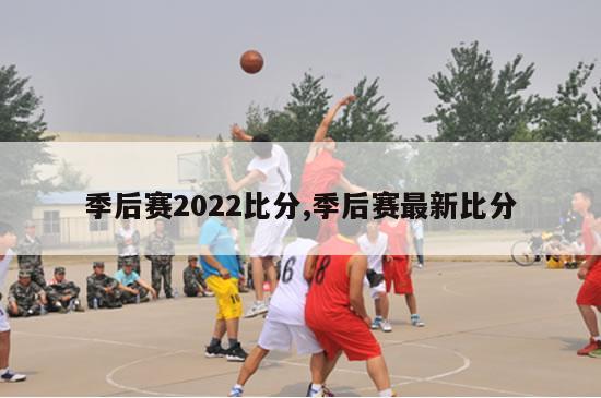 季后赛2022比分,季后赛最新比分