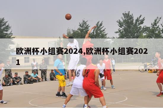 欧洲杯小组赛2024,欧洲杯小组赛2021