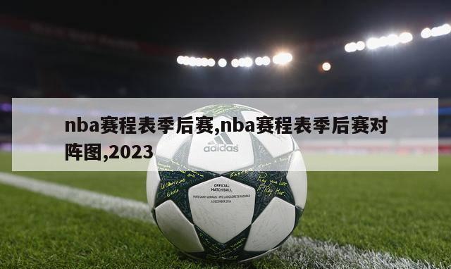 nba赛程表季后赛,nba赛程表季后赛对阵图,2023