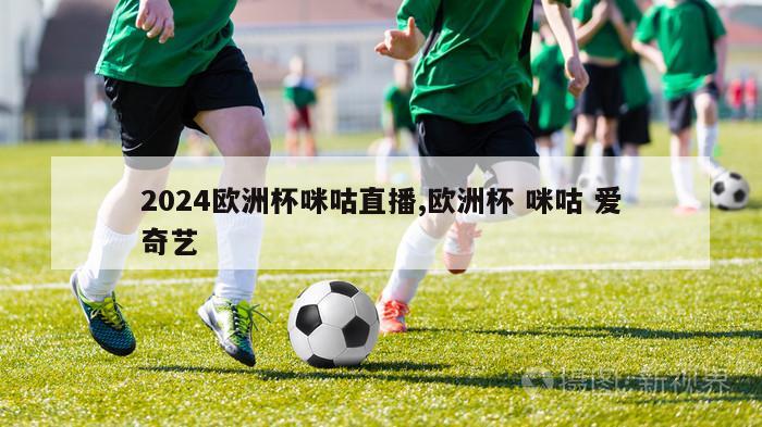 2024欧洲杯咪咕直播,欧洲杯 咪咕 爱奇艺