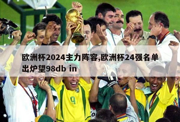 欧洲杯2024主力阵容,欧洲杯24强名单出炉望98db in