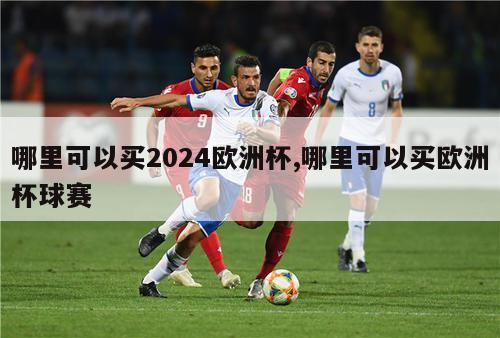 哪里可以买2024欧洲杯,哪里可以买欧洲杯球赛