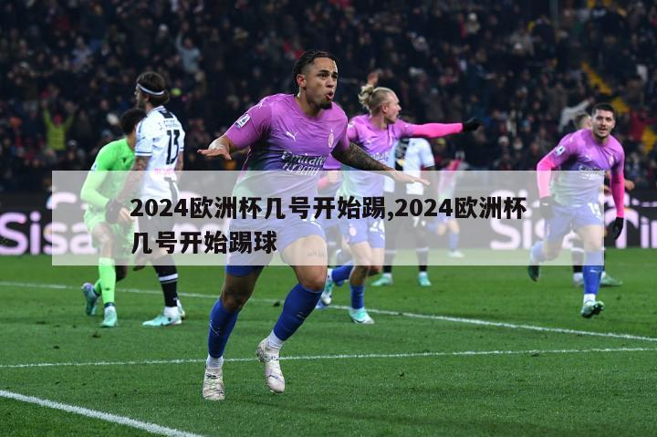 2024欧洲杯几号开始踢,2024欧洲杯几号开始踢球