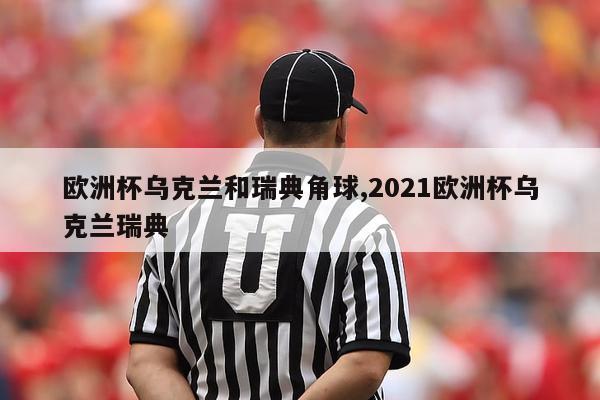 欧洲杯乌克兰和瑞典角球,2021欧洲杯乌克兰瑞典