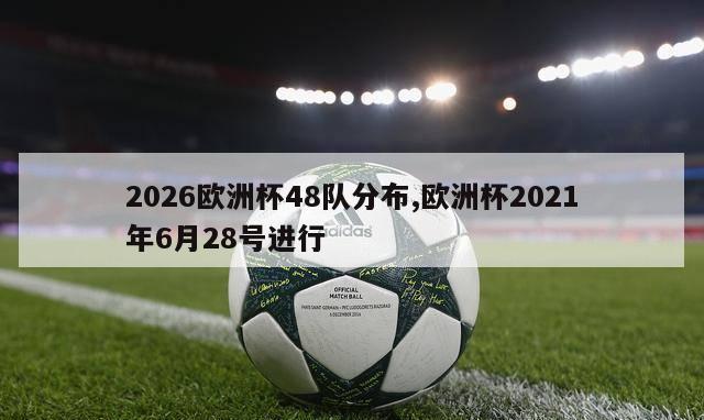 2026欧洲杯48队分布,欧洲杯2021年6月28号进行