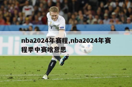 nba2024年赛程,nba2024年赛程季中赛啥意思