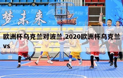 欧洲杯乌克兰对波兰,2020欧洲杯乌克兰vs