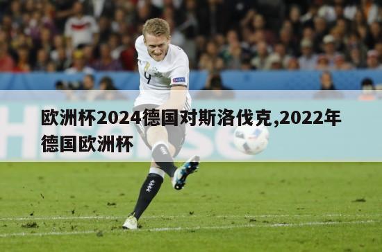 欧洲杯2024德国对斯洛伐克,2022年德国欧洲杯