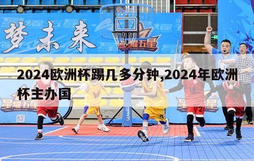 2024欧洲杯踢几多分钟,2024年欧洲杯主办国