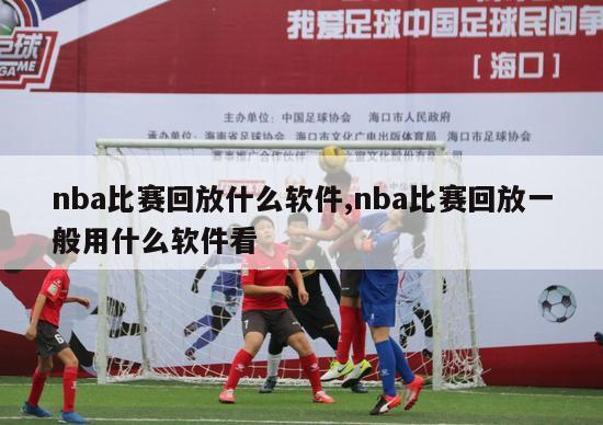 nba比赛回放什么软件,nba比赛回放一般用什么软件看