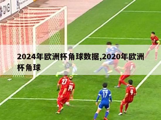 2024年欧洲杯角球数据,2020年欧洲杯角球