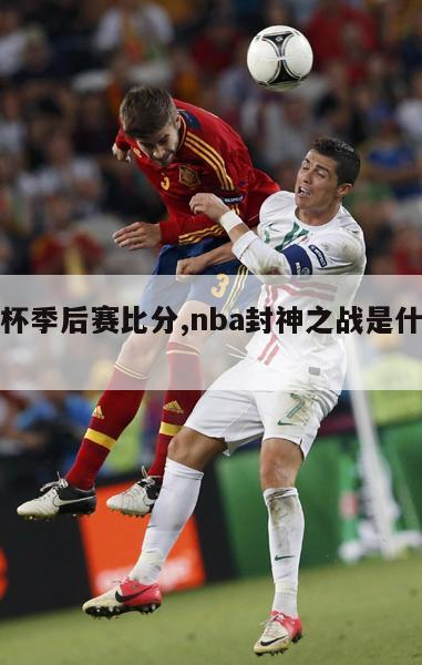 封神杯季后赛比分,nba封神之战是什么意思