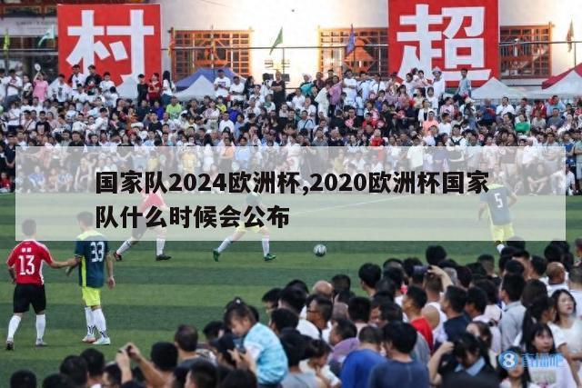 国家队2024欧洲杯,2020欧洲杯国家队什么时候会公布