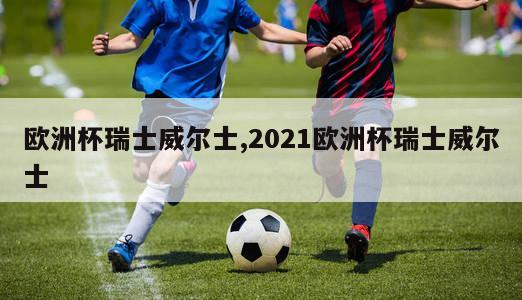 欧洲杯瑞士威尔士,2021欧洲杯瑞士威尔士