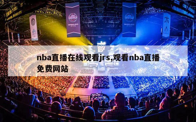 nba直播在线观看jrs,观看nba直播免费网站