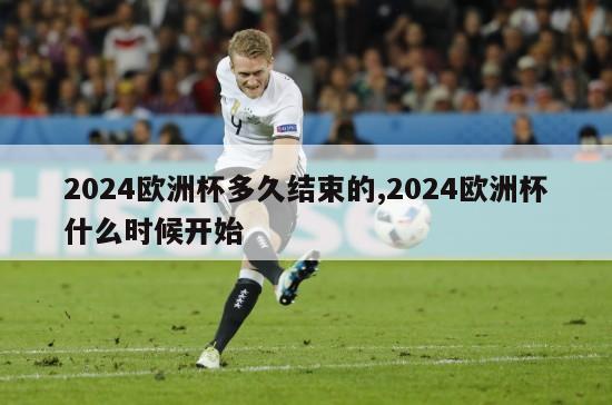 2024欧洲杯多久结束的,2024欧洲杯什么时候开始