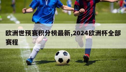 欧洲世预赛积分榜最新,2024欧洲杯全部赛程