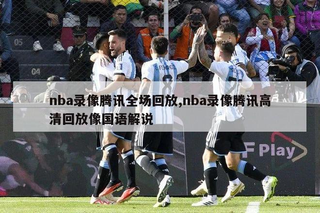 nba录像腾讯全场回放,nba录像腾讯高清回放像国语解说