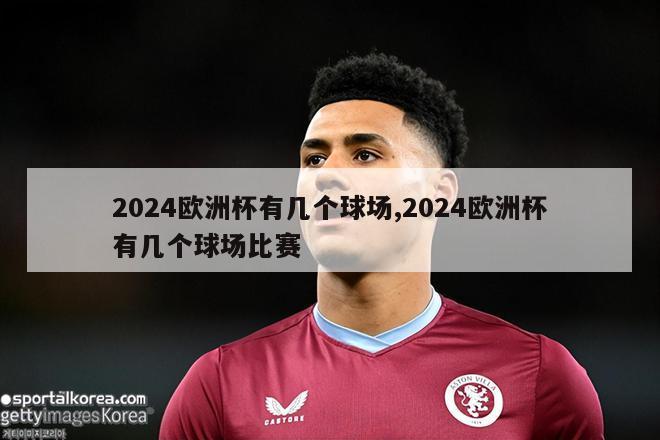 2024欧洲杯有几个球场,2024欧洲杯有几个球场比赛