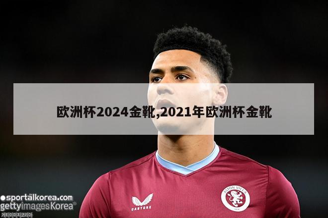 欧洲杯2024金靴,2021年欧洲杯金靴