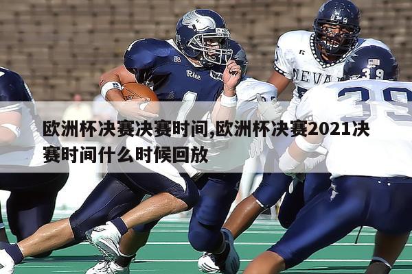 欧洲杯决赛决赛时间,欧洲杯决赛2021决赛时间什么时候回放