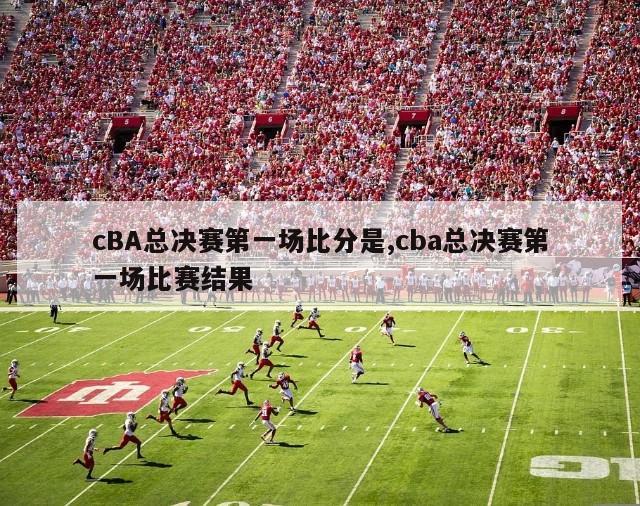 cBA总决赛第一场比分是,cba总决赛第一场比赛结果