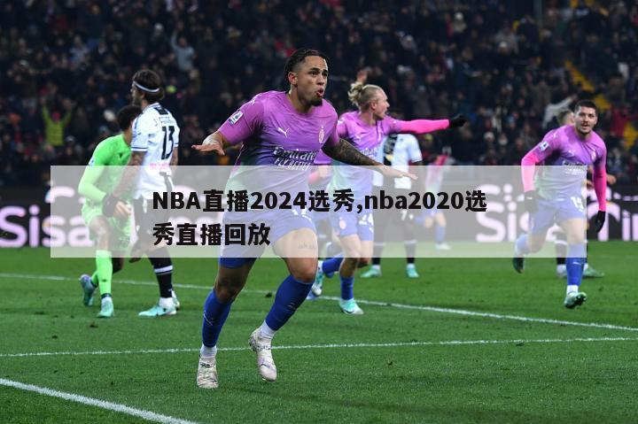 NBA直播2024选秀,nba2020选秀直播回放