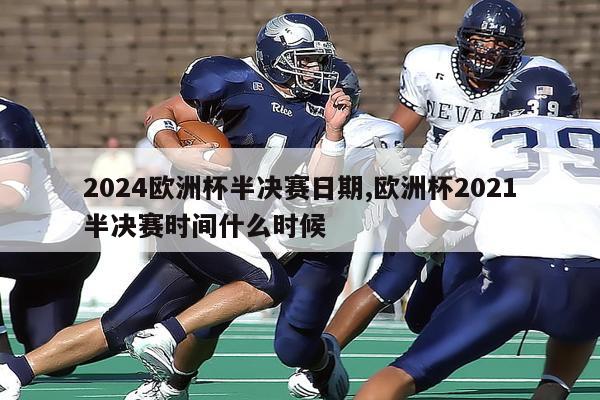 2024欧洲杯半决赛日期,欧洲杯2021半决赛时间什么时候