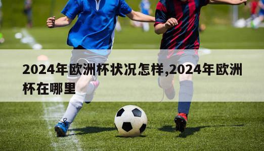 2024年欧洲杯状况怎样,2024年欧洲杯在哪里