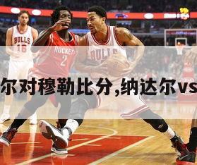 纳达尔对穆勒比分,纳达尔vs穆雷