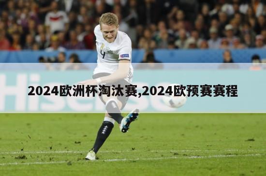 2024欧洲杯淘汰赛,2024欧预赛赛程