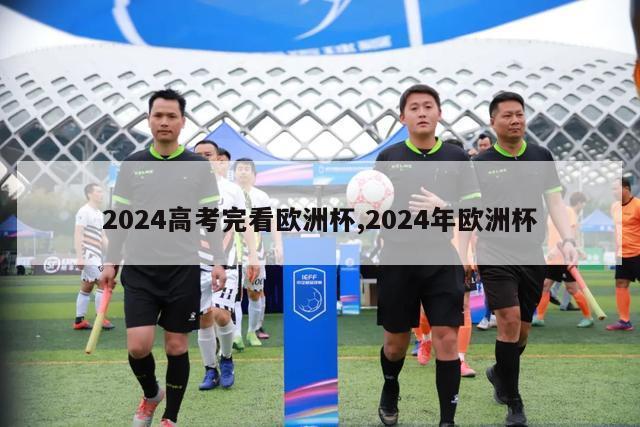 2024高考完看欧洲杯,2024年欧洲杯