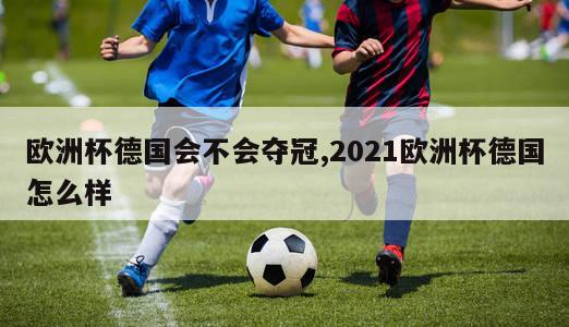 欧洲杯德国会不会夺冠,2021欧洲杯德国怎么样