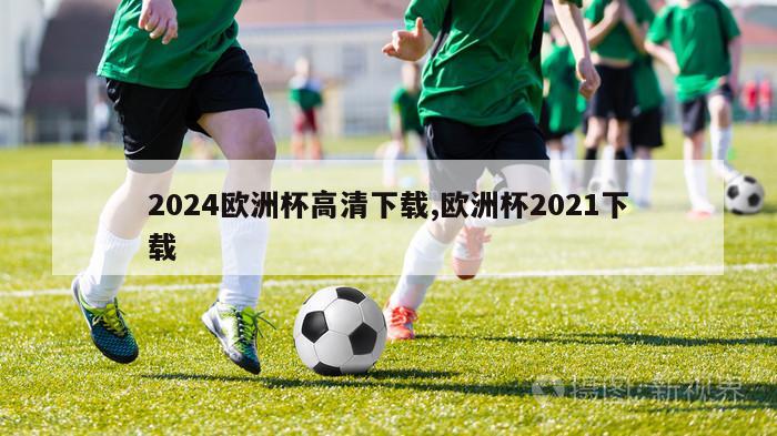 2024欧洲杯高清下载,欧洲杯2021下载