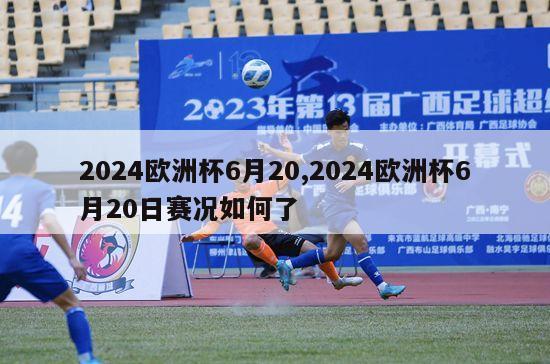 2024欧洲杯6月20,2024欧洲杯6月20日赛况如何了